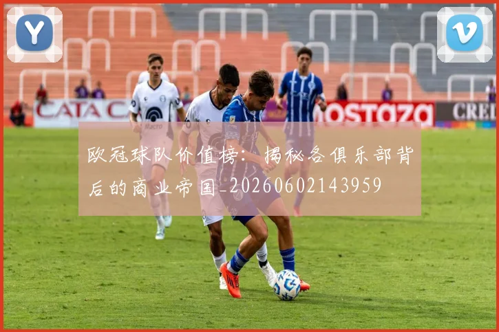 欧冠球队价值榜:揭秘各俱乐部背后的商业帝国_20260602143959