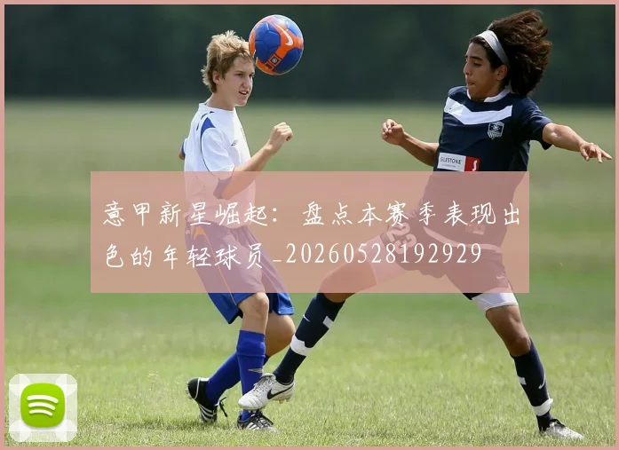 意甲新星崛起:盘点本赛季表现出色的年轻球员_20260528192929
