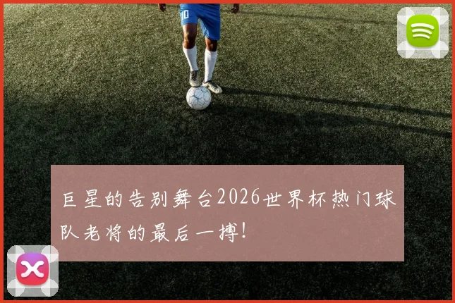 巨星的告别舞台2026世界杯热门球队老将的最后一搏！