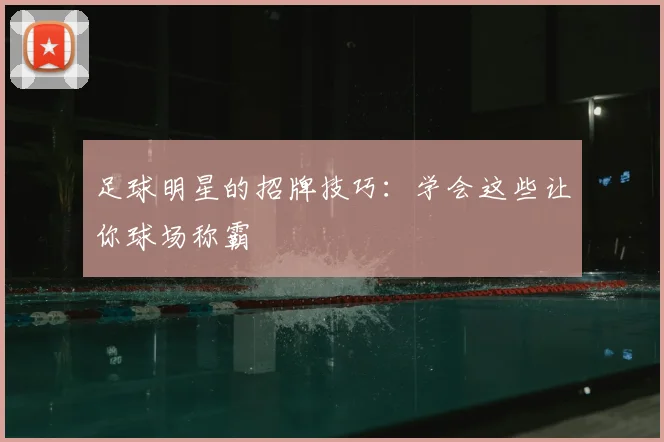 足球明星的招牌技巧:学会这些让你球场称霸