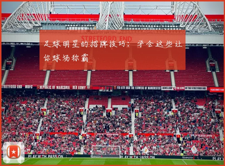 足球明星的招牌技巧:学会这些让你球场称霸