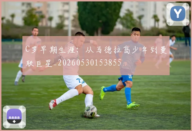 C罗早期生涯:从马德拉岛少年到曼联巨星_20260530153855