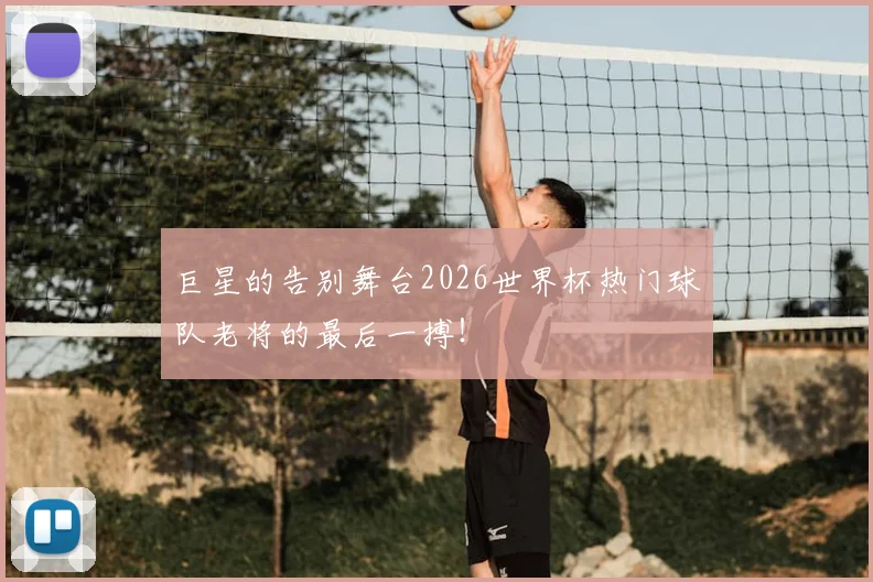 巨星的告别舞台2026世界杯热门球队老将的最后一搏!