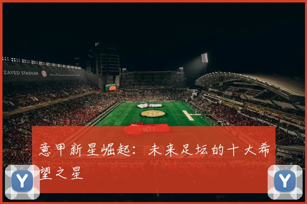 意甲新星崛起：未来足坛的十大希望之星