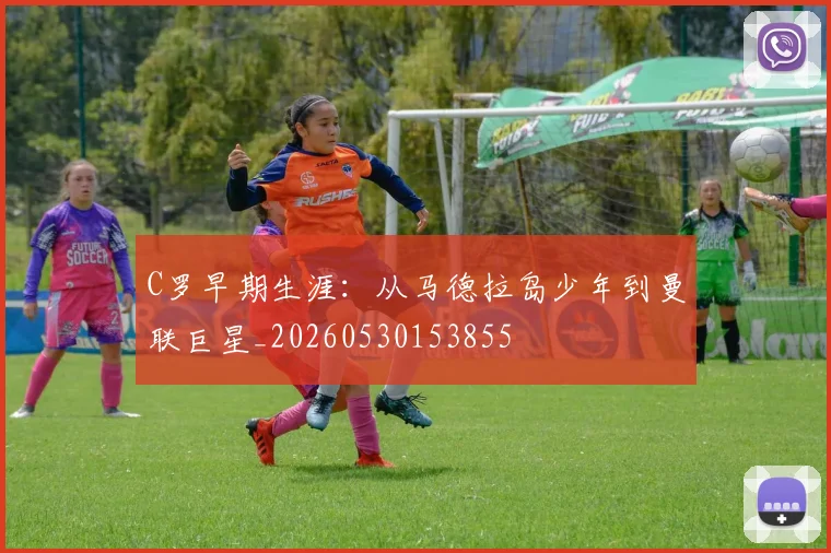 C罗早期生涯:从马德拉岛少年到曼联巨星_20260530153855