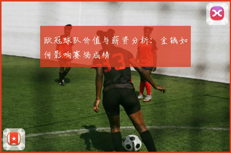 欧冠球队价值与薪资分析：金钱如何影响赛场成绩