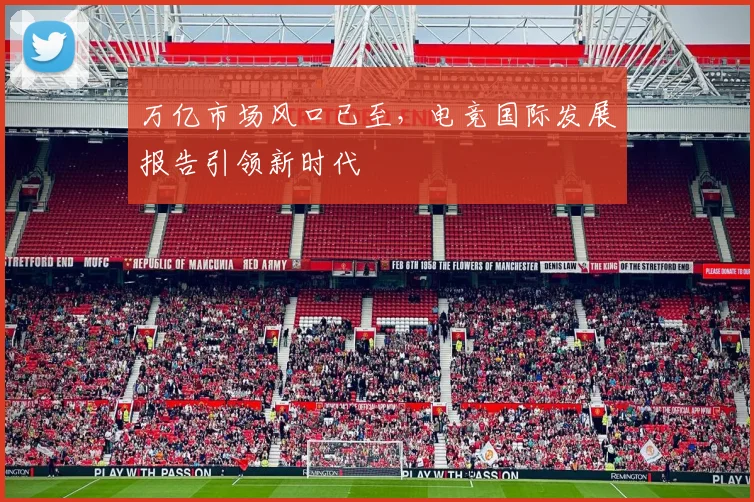 万亿市场风口已至,电竞国际发展报告引领新时代