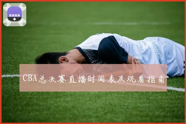 CBA总决赛直播时间表及观看指南