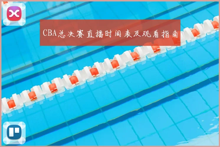 CBA总决赛直播时间表及观看指南