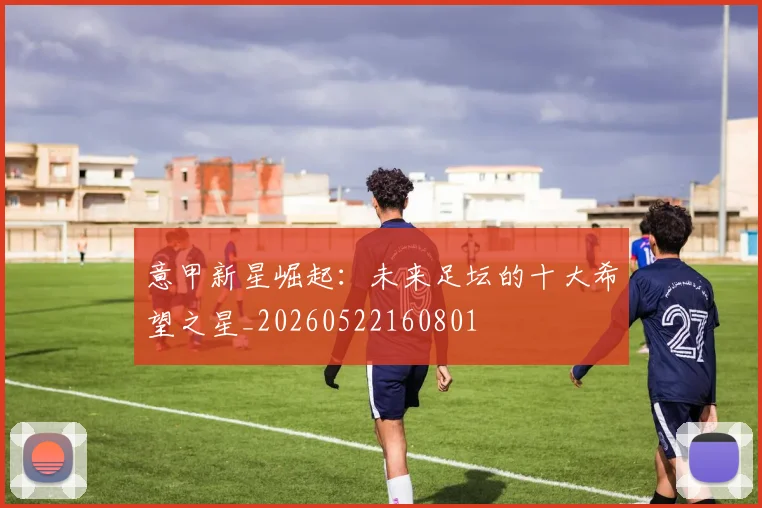 意甲新星崛起：未来足坛的十大希望之星_20260522160801