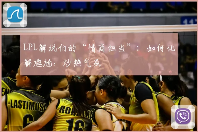 LPL解说们的“情商担当”:如何化解尴尬,炒热气氛