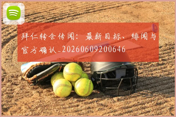 拜仁转会传闻:最新目标、绯闻与官方确认_20260609200646