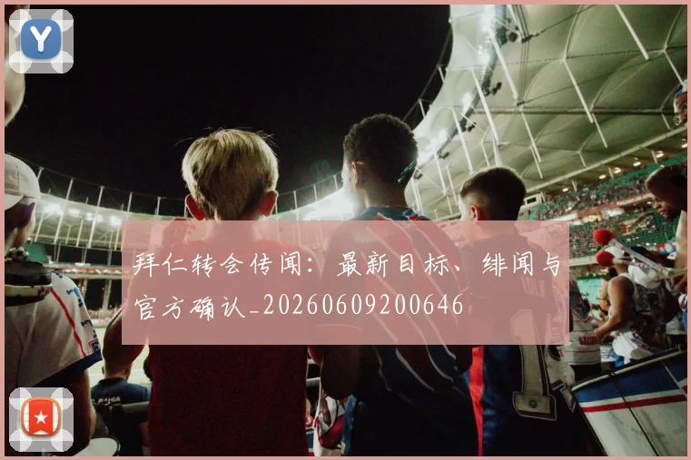 拜仁转会传闻:最新目标、绯闻与官方确认_20260609200646
