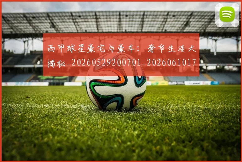 西甲球星豪宅与豪车:奢华生活大揭秘_20260529200701_20260610170217