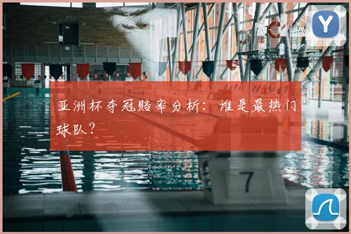 亚洲杯夺冠赔率分析:谁是最热门球队?