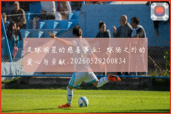 足球明星的慈善事业:球场之外的爱心与贡献_20260529200834