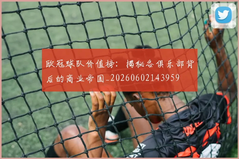 欧冠球队价值榜:揭秘各俱乐部背后的商业帝国_20260602143959