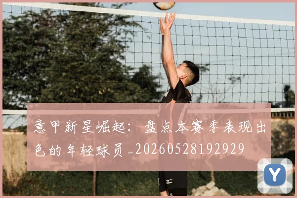 意甲新星崛起:盘点本赛季表现出色的年轻球员_20260528192929